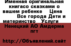 Именная оригинальная книгасо сказками о вашем ребенке  › Цена ­ 1 500 - Все города Дети и материнство » Услуги   . Ненецкий АО,Амдерма пгт